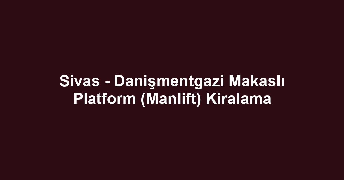 Sivas - Danişmentgazi Makaslı Platform (Manlift) Kiralama