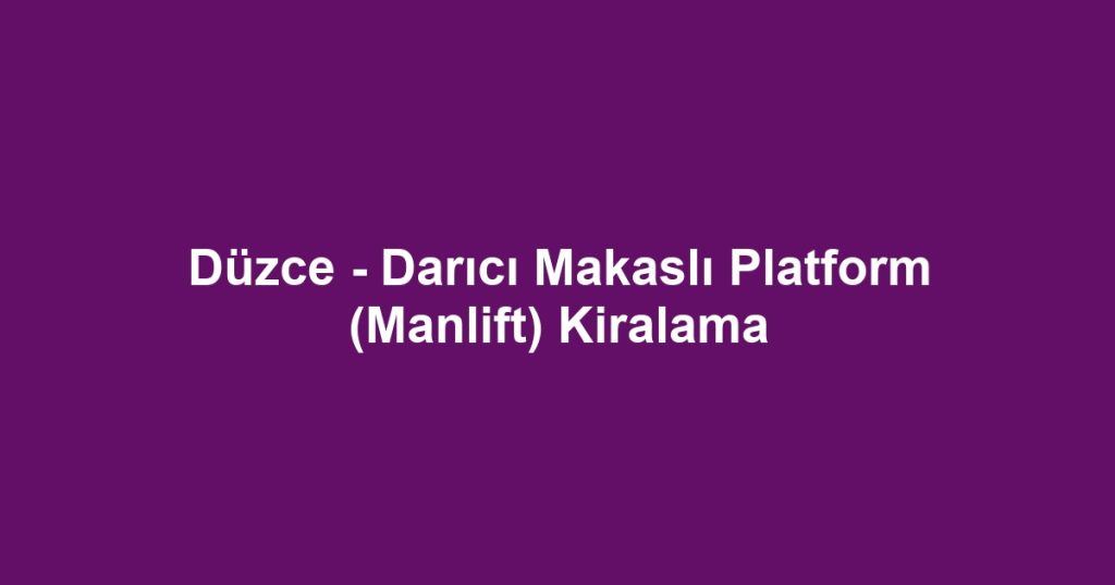 Düzce - Darıcı Makaslı Platform (Manlift) Kiralama