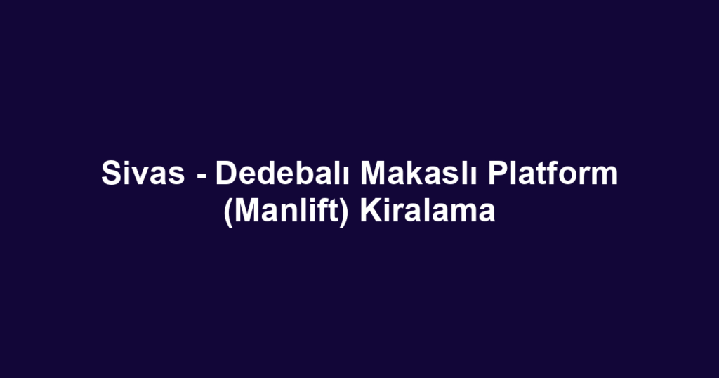 Sivas - Dedebalı Makaslı Platform (Manlift) Kiralama