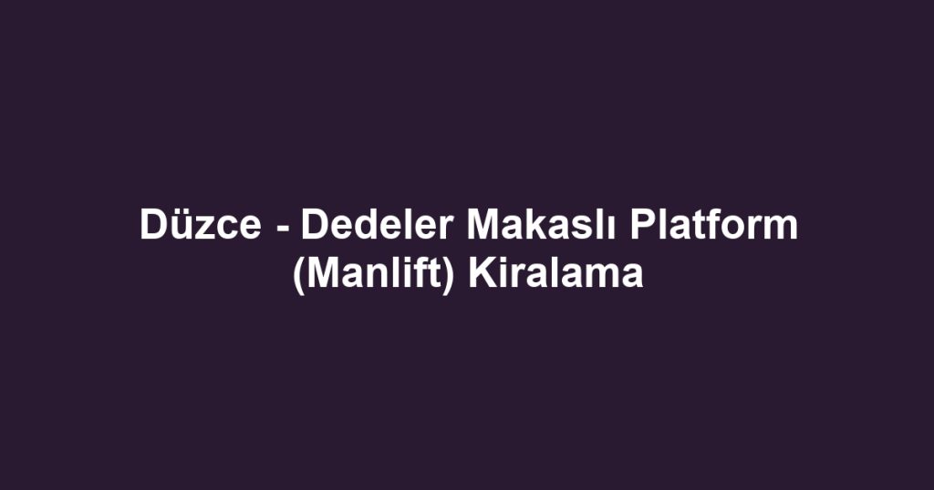 Düzce - Dedeler Makaslı Platform (Manlift) Kiralama