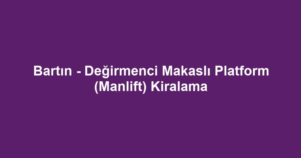 Bartın - Değirmenci Makaslı Platform (Manlift) Kiralama