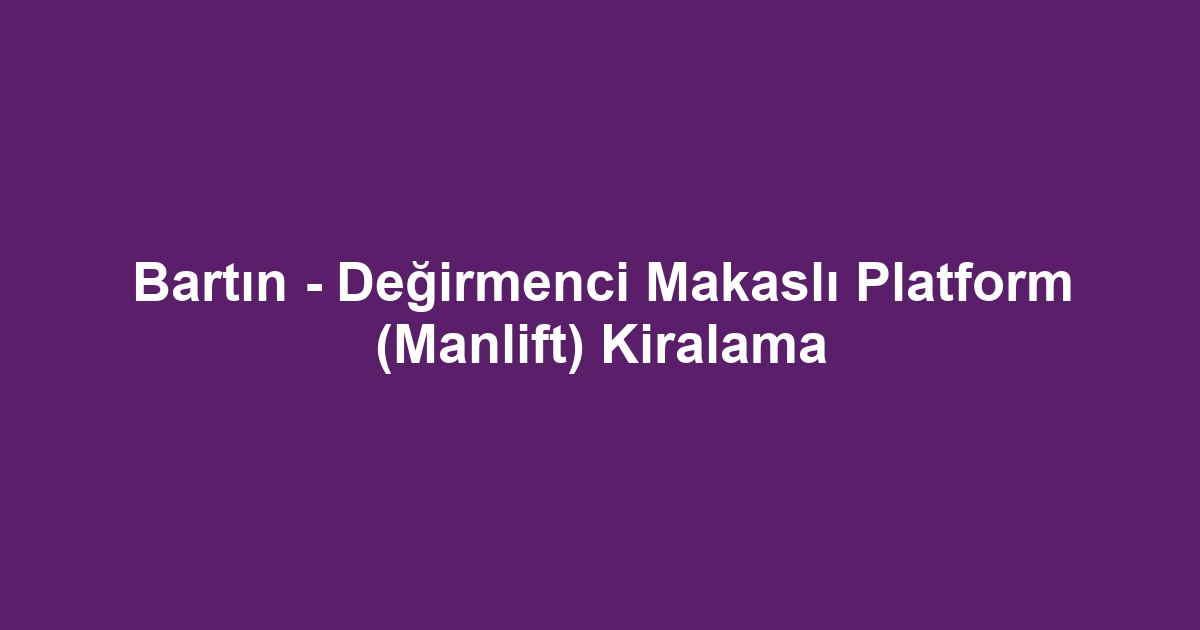 Bartın - Değirmenci Makaslı Platform (Manlift) Kiralama