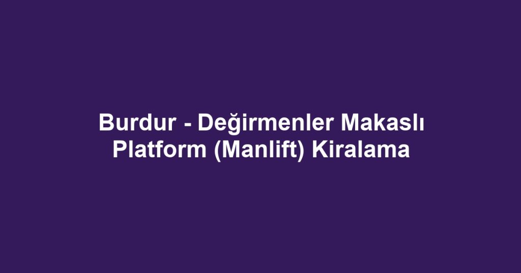 Burdur - Değirmenler Makaslı Platform (Manlift) Kiralama