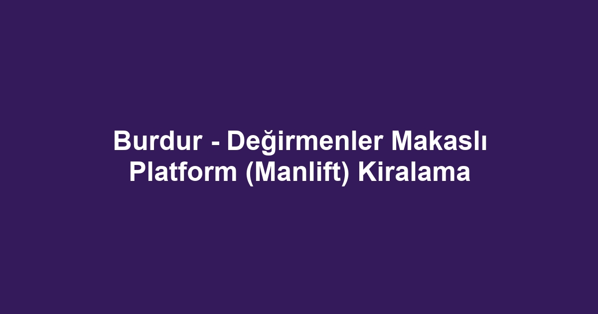 Burdur - Değirmenler Makaslı Platform (Manlift) Kiralama