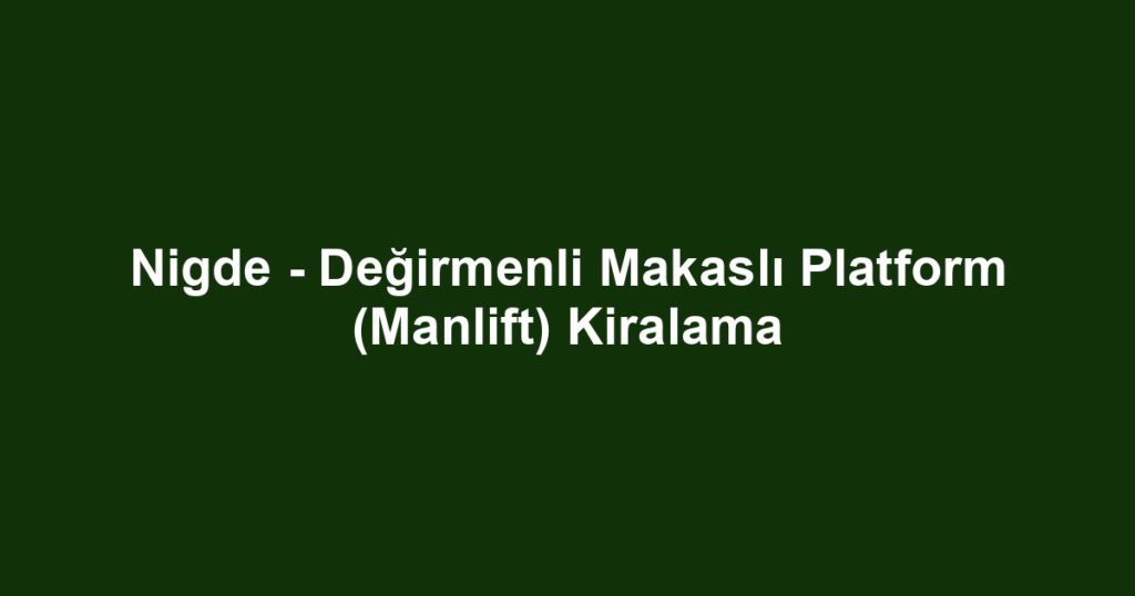 Nigde - Değirmenli Makaslı Platform (Manlift) Kiralama