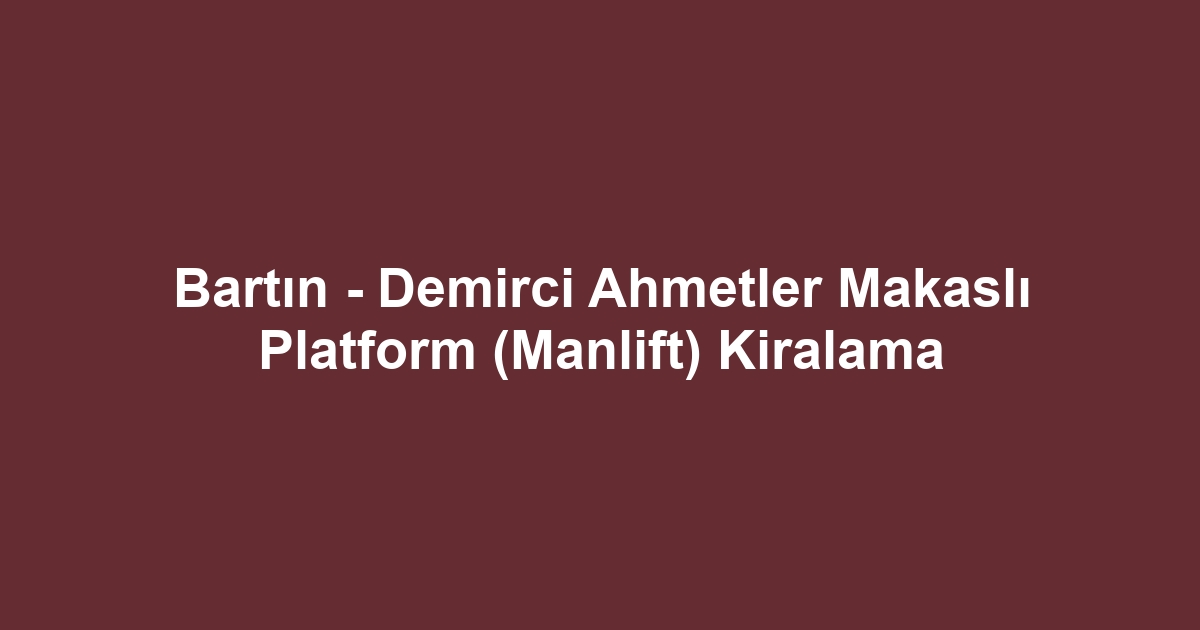Bartın - Demirci Ahmetler Makaslı Platform (Manlift) Kiralama