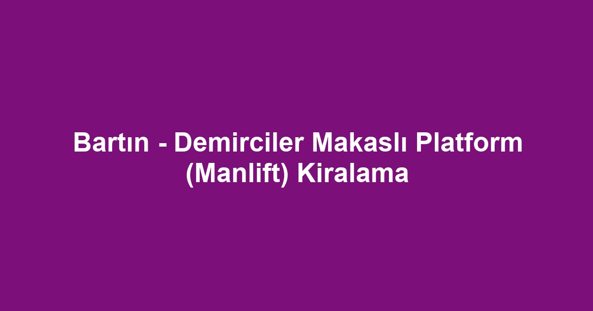 Bartın - Demirciler Makaslı Platform (Manlift) Kiralama