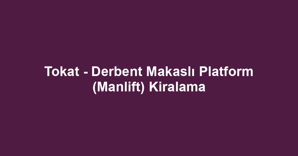 Tokat - Derbent Makaslı Platform (Manlift) Kiralama
