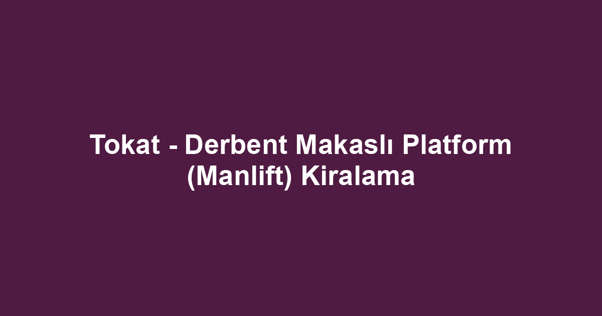 Tokat - Derbent Makaslı Platform (Manlift) Kiralama