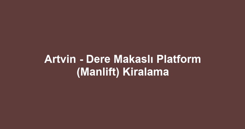 Artvin - Dere Makaslı Platform (Manlift) Kiralama