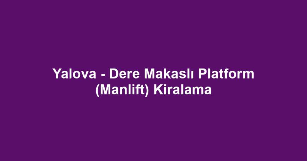 Yalova - Dere Makaslı Platform (Manlift) Kiralama