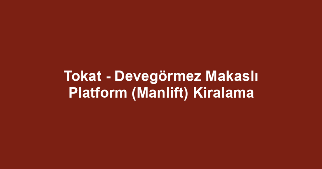 Tokat - Devegörmez Makaslı Platform (Manlift) Kiralama