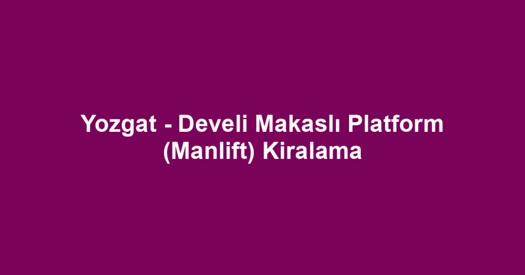 Yozgat - Develi Makaslı Platform (Manlift) Kiralama