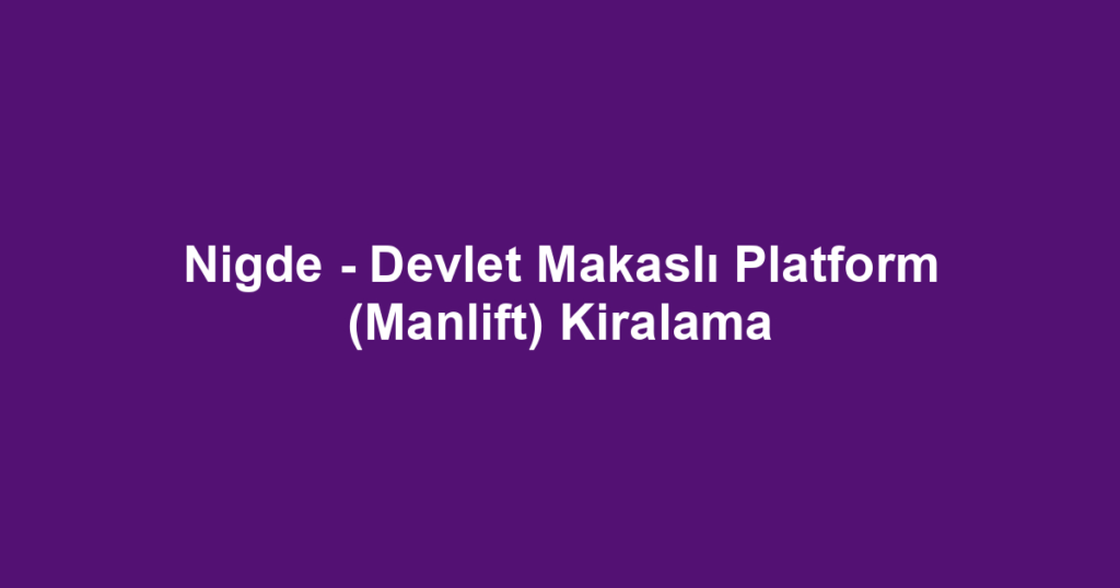 Nigde - Devlet Makaslı Platform (Manlift) Kiralama