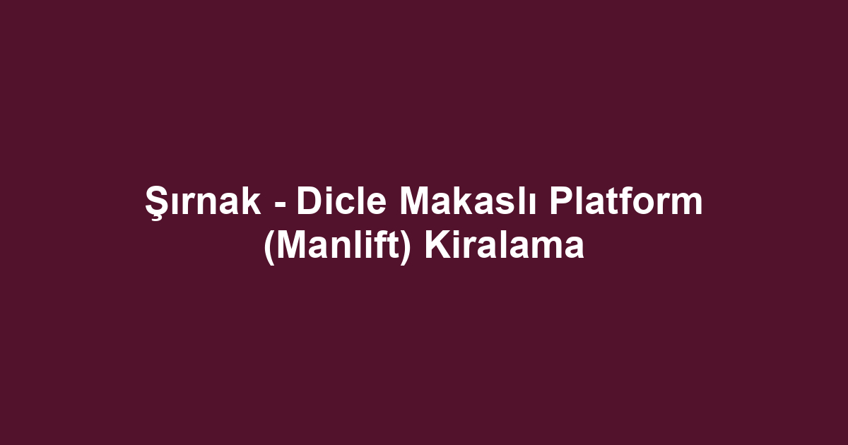 Şırnak - Dicle Makaslı Platform (Manlift) Kiralama