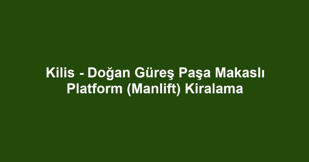 Kilis - Doğan Güreş Paşa Makaslı Platform (Manlift) Kiralama