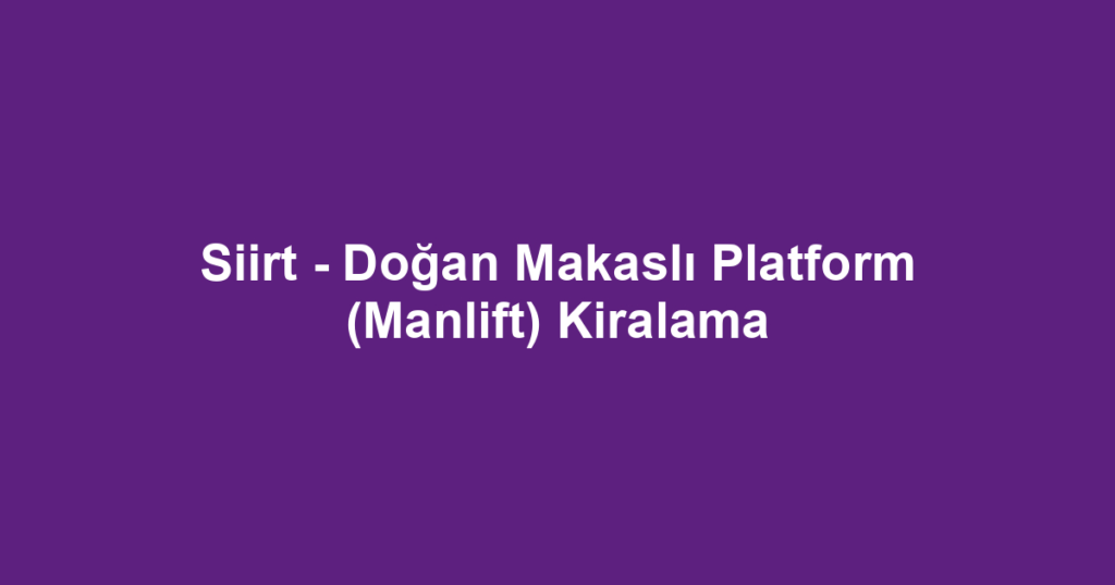 Siirt - Doğan Makaslı Platform (Manlift) Kiralama