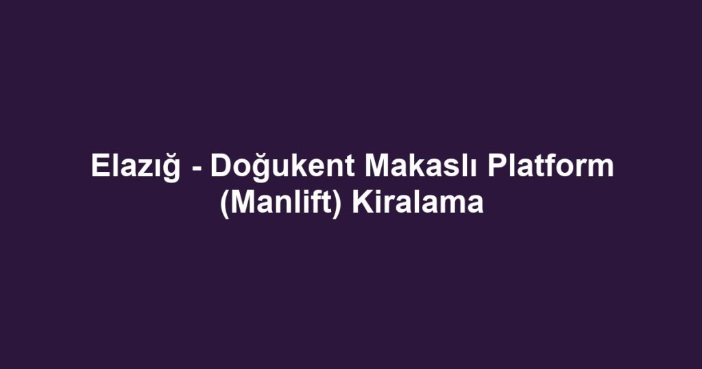 Elazığ - Doğukent Makaslı Platform (Manlift) Kiralama