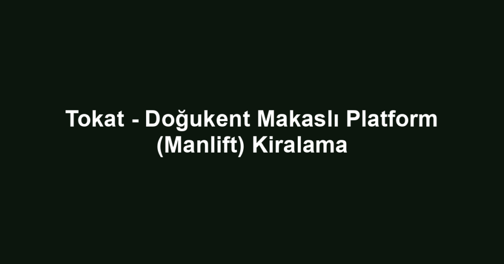 Tokat - Doğukent Makaslı Platform (Manlift) Kiralama