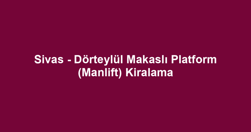 Sivas - Dörteylül Makaslı Platform (Manlift) Kiralama