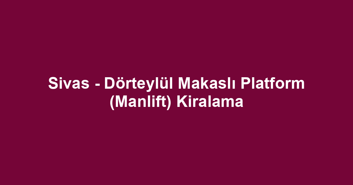 Sivas - Dörteylül Makaslı Platform (Manlift) Kiralama