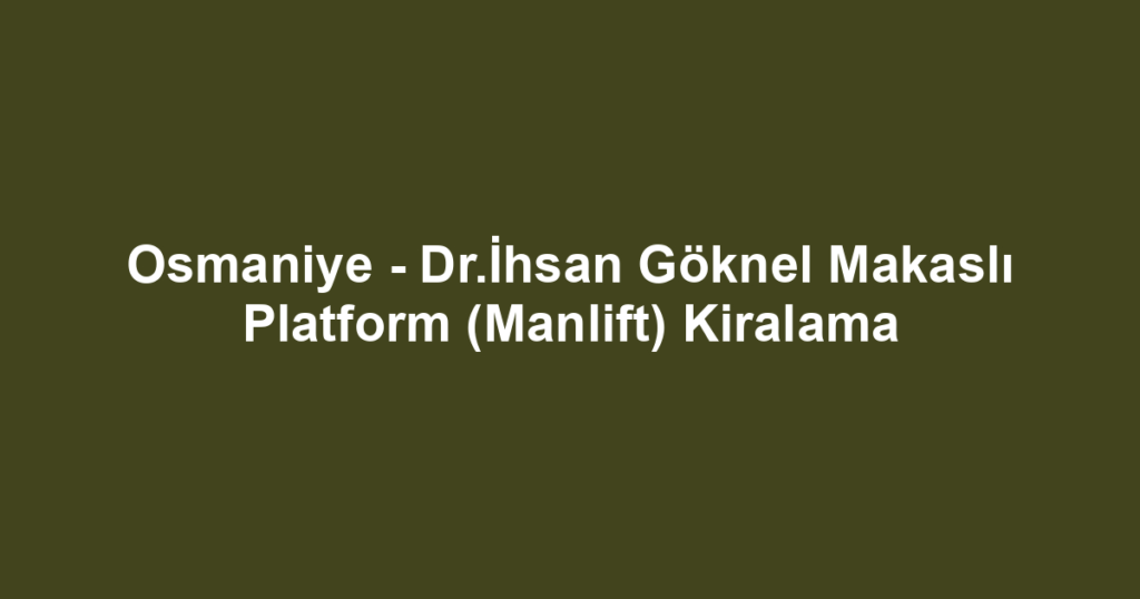 Osmaniye - Dr.İhsan Göknel Makaslı Platform (Manlift) Kiralama