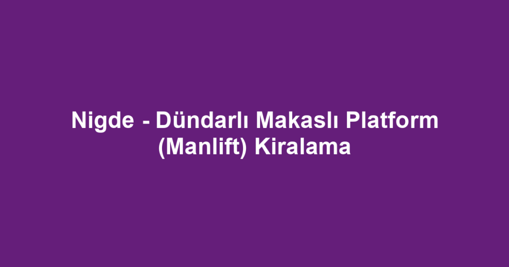 Nigde - Dündarlı Makaslı Platform (Manlift) Kiralama