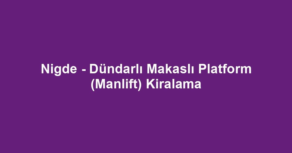Nigde - Dündarlı Makaslı Platform (Manlift) Kiralama