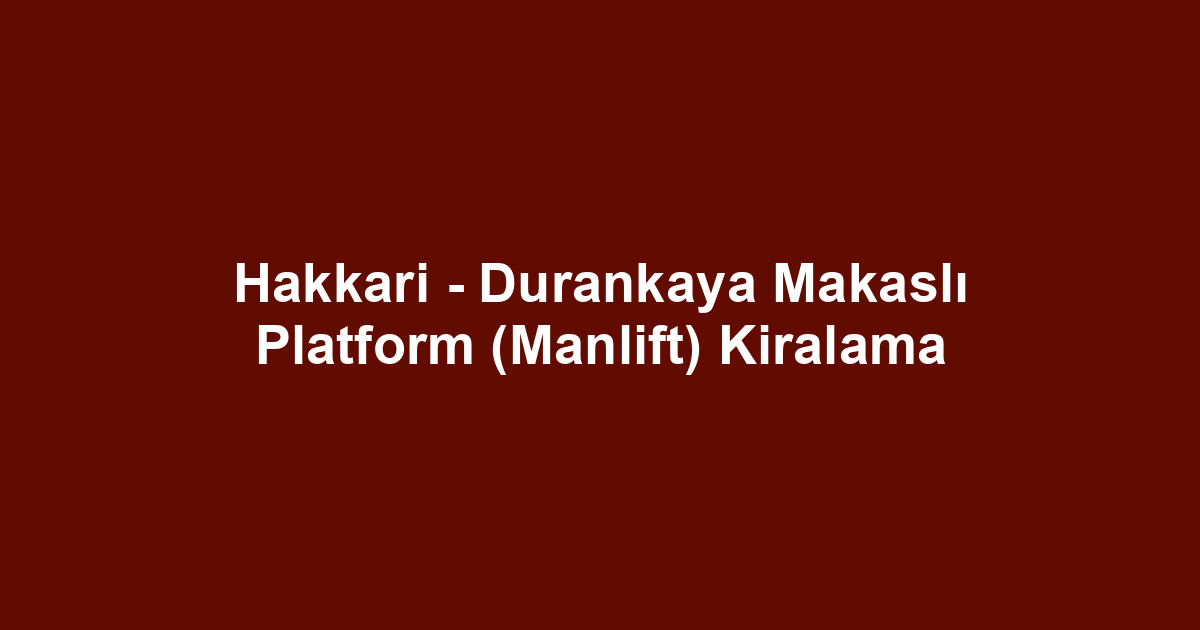 Hakkari - Durankaya Makaslı Platform (Manlift) Kiralama