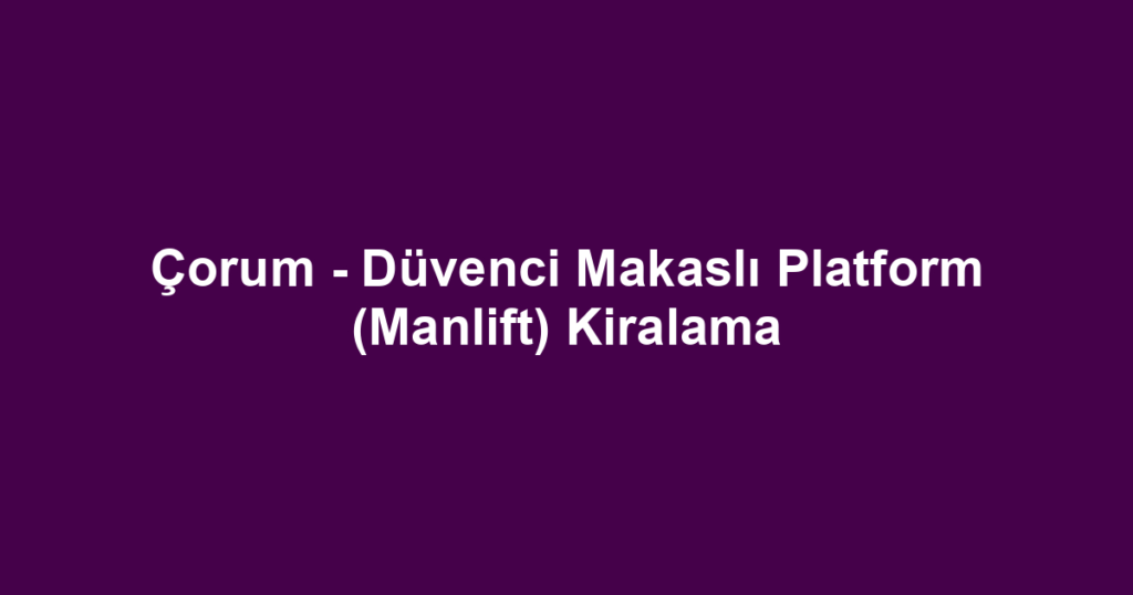 Çorum - Düvenci Makaslı Platform (Manlift) Kiralama