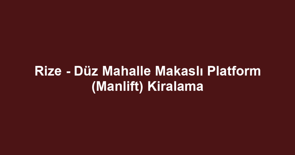 Rize - Düz Mahalle Makaslı Platform (Manlift) Kiralama