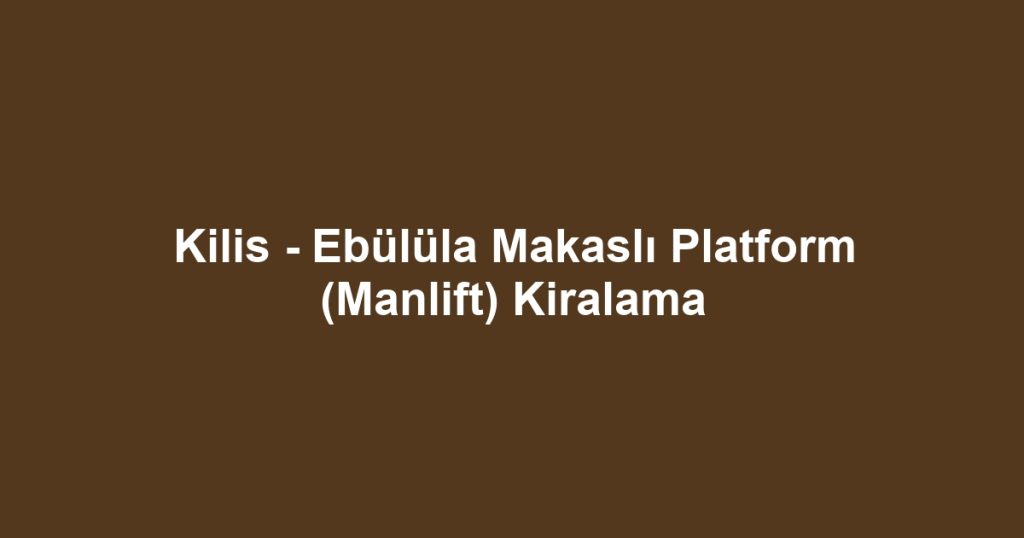Kilis - Ebülüla Makaslı Platform (Manlift) Kiralama