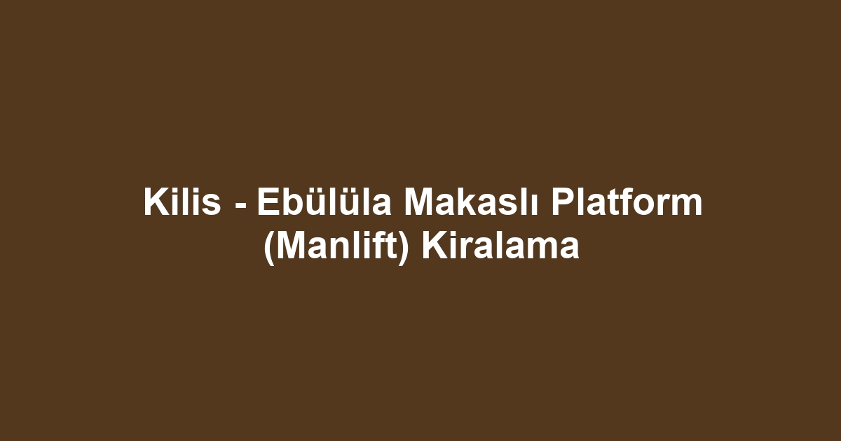 Kilis - Ebülüla Makaslı Platform (Manlift) Kiralama