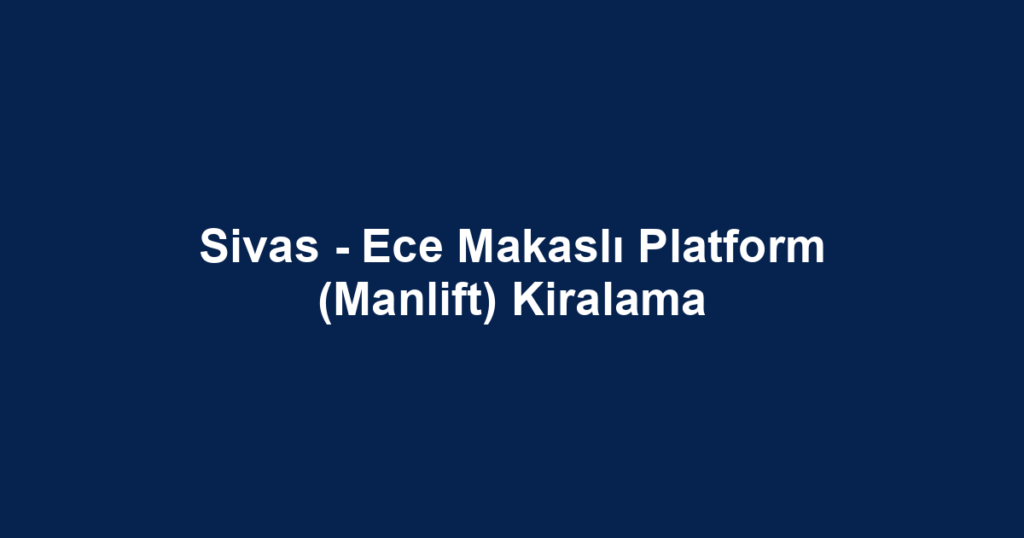 Sivas - Ece Makaslı Platform (Manlift) Kiralama