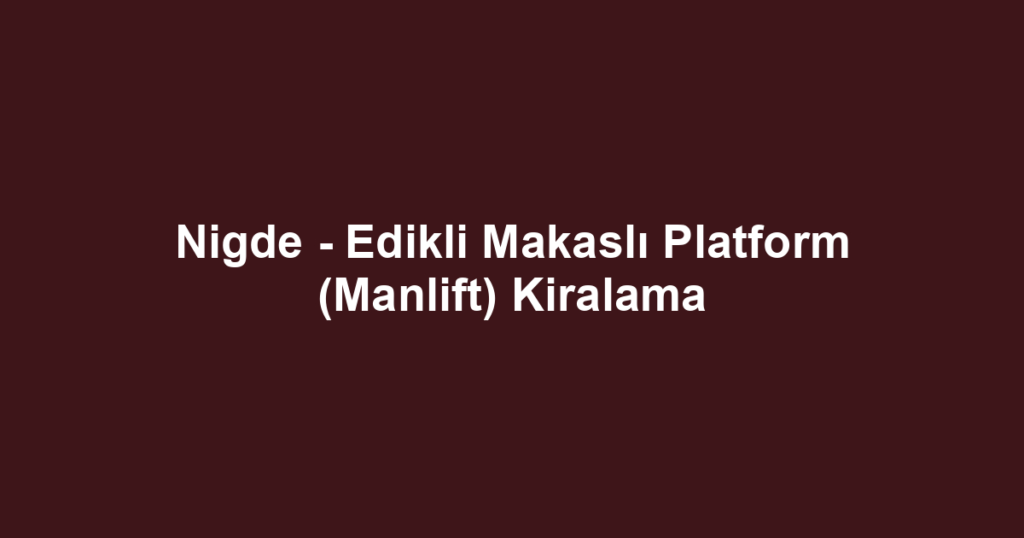 Nigde - Edikli Makaslı Platform (Manlift) Kiralama