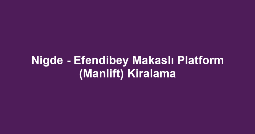 Nigde - Efendibey Makaslı Platform (Manlift) Kiralama