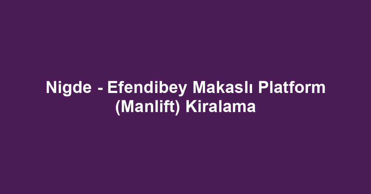 Nigde - Efendibey Makaslı Platform (Manlift) Kiralama