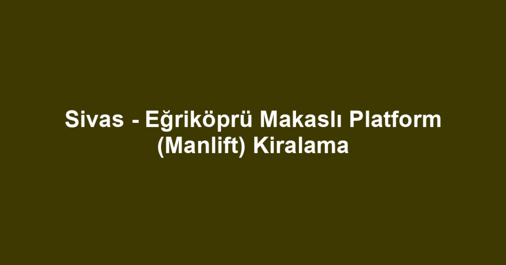 Sivas - Eğriköprü Makaslı Platform (Manlift) Kiralama