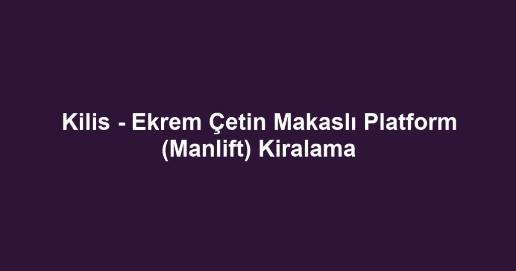 Kilis - Ekrem Çetin Makaslı Platform (Manlift) Kiralama