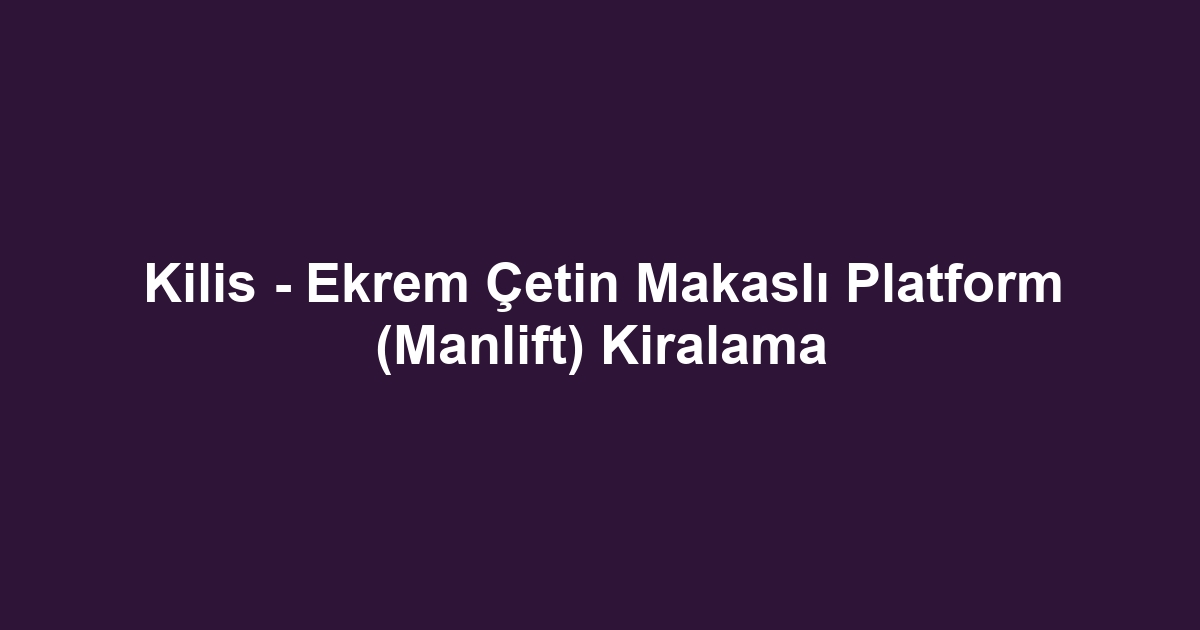 Kilis - Ekrem Çetin Makaslı Platform (Manlift) Kiralama