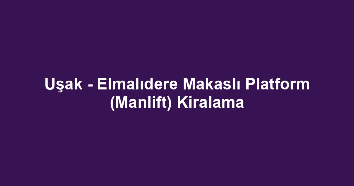 Uşak - Elmalıdere Makaslı Platform (Manlift) Kiralama