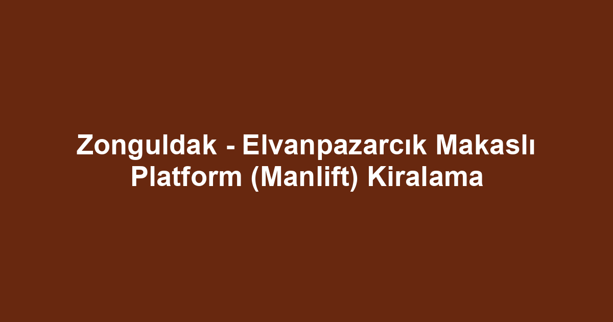 Zonguldak - Elvanpazarcık Makaslı Platform (Manlift) Kiralama