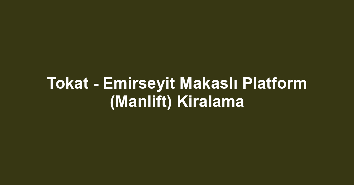 Tokat - Emirseyit Makaslı Platform (Manlift) Kiralama