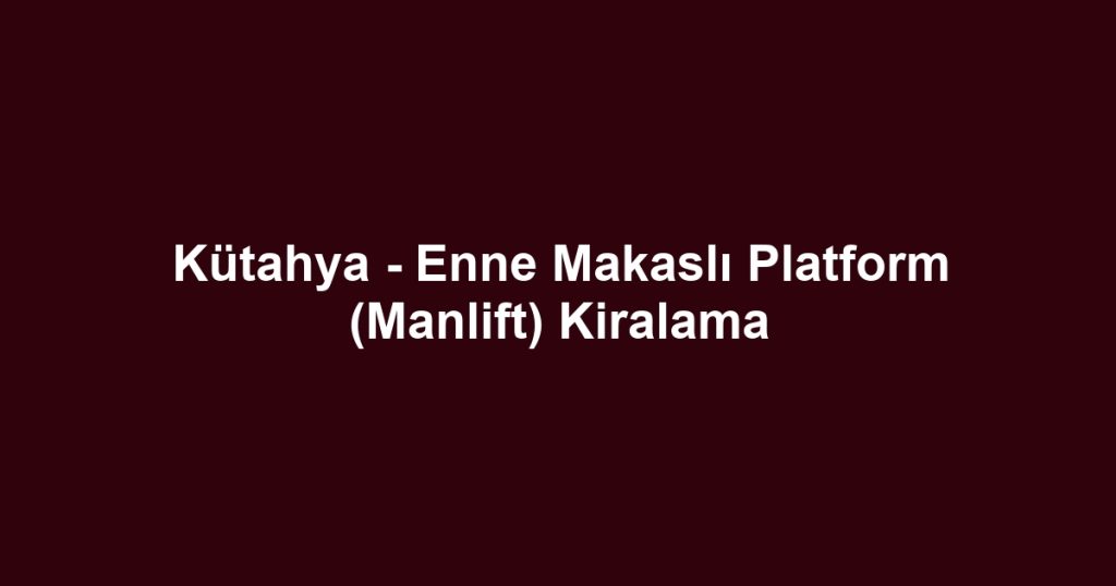 Kütahya - Enne Makaslı Platform (Manlift) Kiralama