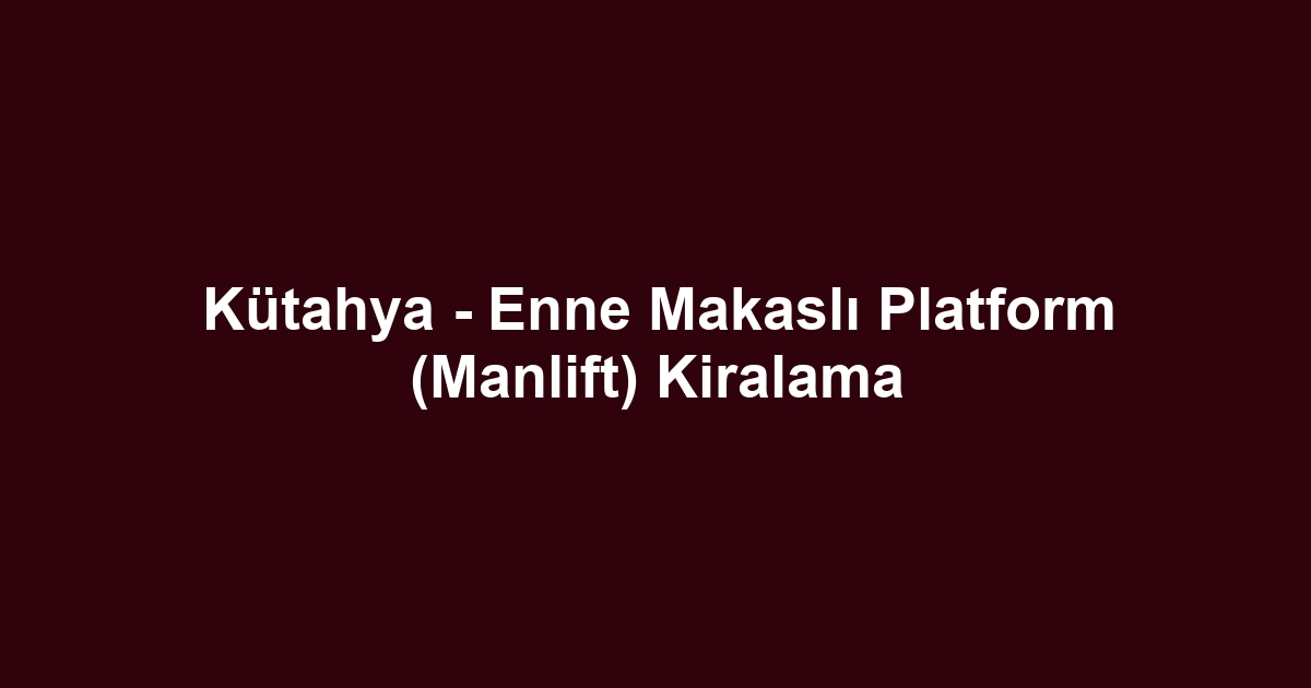 Kütahya - Enne Makaslı Platform (Manlift) Kiralama