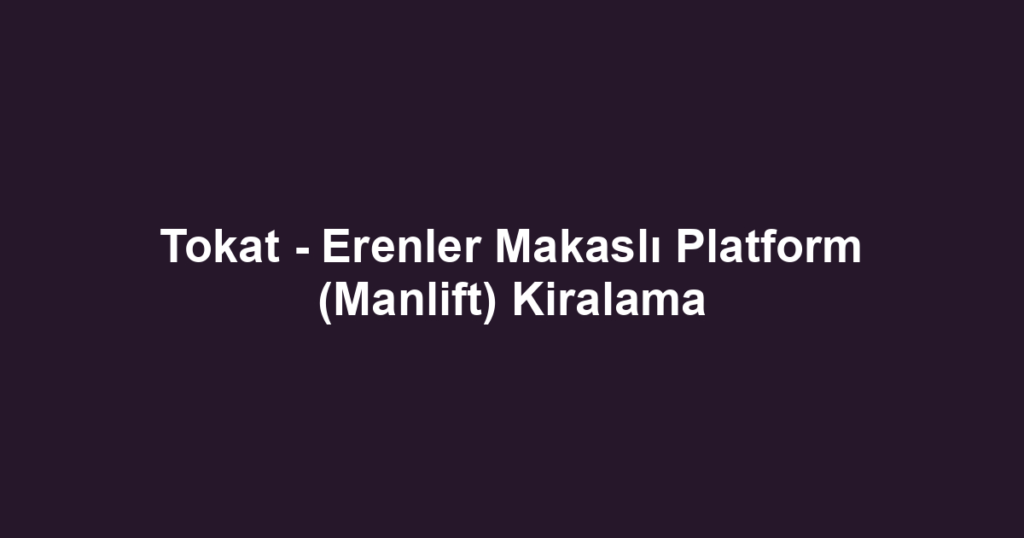 Tokat - Erenler Makaslı Platform (Manlift) Kiralama