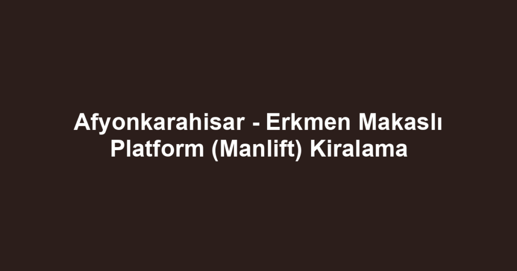 Afyonkarahisar - Erkmen Makaslı Platform (Manlift) Kiralama