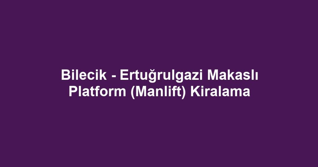 Bilecik - Ertuğrulgazi Makaslı Platform (Manlift) Kiralama