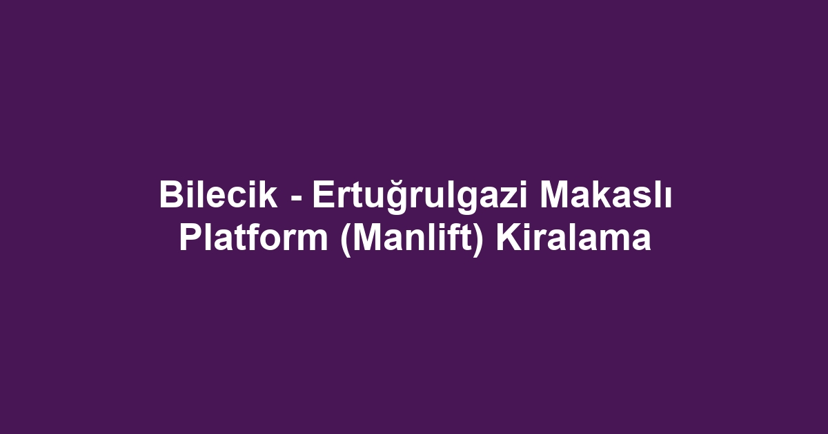 Bilecik - Ertuğrulgazi Makaslı Platform (Manlift) Kiralama