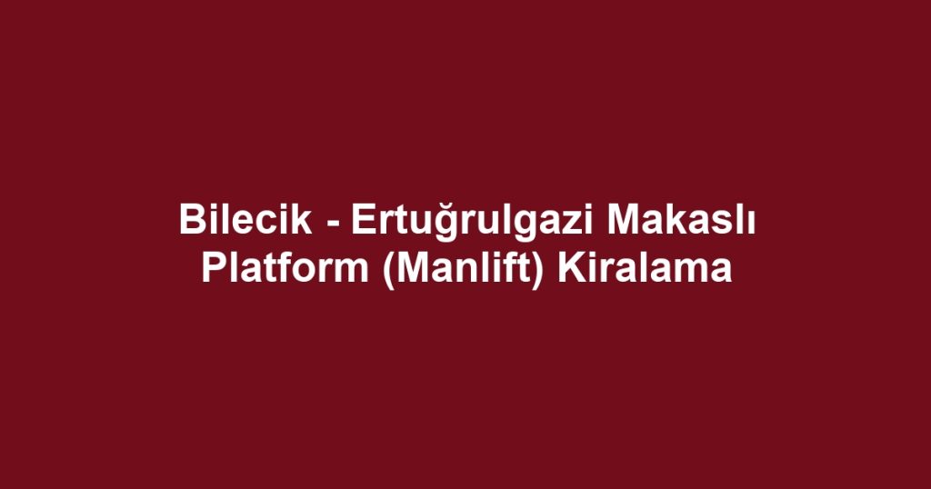 Bilecik - Ertuğrulgazi Makaslı Platform (Manlift) Kiralama